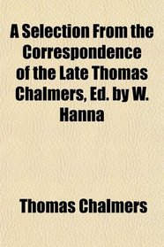 A Selection From the Correspondence of the Late Thomas Chalmers, Ed. by W. Hanna