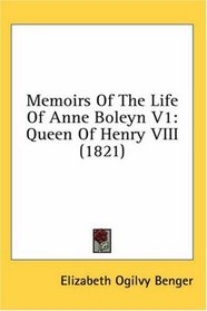 Memoirs Of The Life Of Anne Boleyn V1: Queen Of Henry VIII (1821)