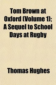 Tom Brown at Oxford (Volume 1); A Sequel to School Days at Rugby