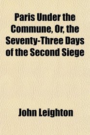Paris Under the Commune, Or, the Seventy-Three Days of the Second Siege