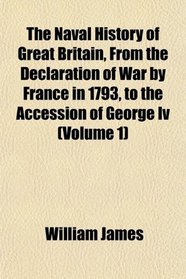 The Naval History of Great Britain, From the Declaration of War by France in 1793, to the Accession of George Iv (Volume 1)