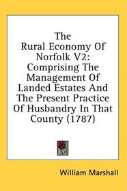 The Rural Economy Of Norfolk V2: Comprising The Management Of Landed Estates And The Present Practice Of Husbandry In That County (1787)