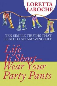 Life Is Short-Wear Your Party Pants: Ten Simple Truths That Lead to an Amazing Life