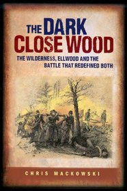 Dark Close Wood The Wilderness, Ellwood and the Battle That Defined Both