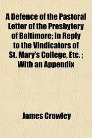A Defence of the Pastoral Letter of the Presbytery of Baltimore; In Reply to the Vindicators of St. Mary's College, Etc. ; With an Appendix