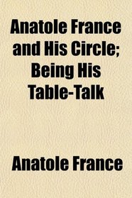 Anatole France and His Circle; Being His Table-Talk
