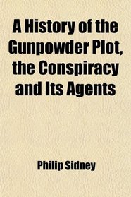 A History of the Gunpowder Plot, the Conspiracy and Its Agents