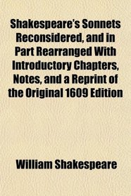 Shakespeare's Sonnets Reconsidered, and in Part Rearranged With Introductory Chapters, Notes, and a Reprint of the Original 1609 Edition