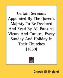 Certain Sermons Appointed By The Queen's Majesty To Be Declared And Read By All Parsons, Vicars And Curates, Every Sunday And Holiday In Their Churches (1850)