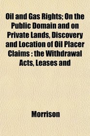 Oil and Gas Rights; On the Public Domain and on Private Lands, Discovery and Location of Oil Placer Claims: the Withdrawal Acts, Leases and