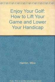 Enjoy Your Golf: How to Lift Your Game and Lower Your Handicap