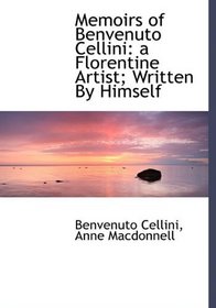 Memoirs of Benvenuto Cellini: a Florentine Artist; Written By Himself
