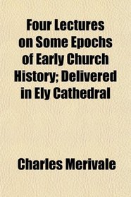 Four Lectures on Some Epochs of Early Church History; Delivered in Ely Cathedral