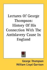 Lectures Of George Thompson: History Of His Connection With The Antislavery Cause In England