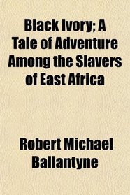 Black Ivory; A Tale of Adventure Among the Slavers of East Africa