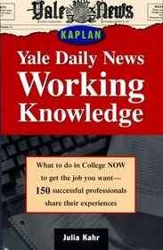 Yale Daily News Working Knowledge: What To Do in College Now to Get the Job You Want (Yale Daily News Guides)