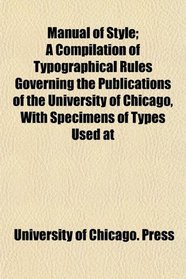 Manual of Style; A Compilation of Typographical Rules Governing the Publications of the University of Chicago, With Specimens of Types Used at
