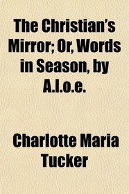 The Christian's Mirror; Or, Words in Season, by A.l.o.e.