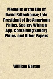 Memoirs of the Life of David Rittenhouse; Late President of the American Philos. Society With an App. Containing Sundry Philos. and Other Papers