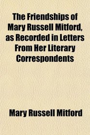The Friendships of Mary Russell Mitford, as Recorded in Letters From Her Literary Correspondents