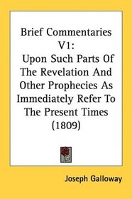 Brief Commentaries V1: Upon Such Parts Of The Revelation And Other Prophecies As Immediately Refer To The Present Times (1809)