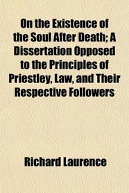 On the Existence of the Soul After Death; A Dissertation Opposed to the Principles of Priestley, Law, and Their Respective Followers