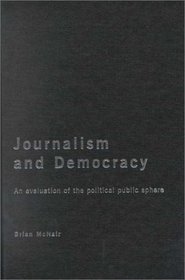 Journalism and Democracy : An Evaluation of the Political Public Sphere