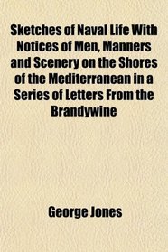 Sketches of Naval Life With Notices of Men, Manners and Scenery on the Shores of the Mediterranean in a Series of Letters From the Brandywine
