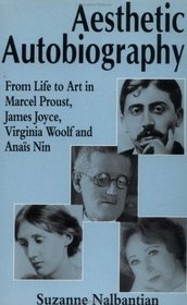 Aesthetic Autobiography : From Life to Art in Marcel Proust, James Joyce, Virginia Woolf and Anais Nin