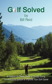Golf Solved: A Tongue-In-Cheek Guide to Simply Doing the Obviously Simple to Improve Your Golf Game