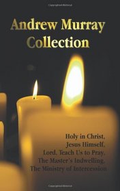 The Andrew Murray Collection, Including the Books Holy in Christ, Jesus Himself, Lord, Teach Us to Pray, the Master's Indwelling, the Ministry of Inte