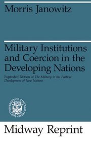 Military Institutions and Coercion in the Developing Nations : The Military in the Political Development of New Nations (Midway Reprint)