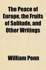The Peace of Europe, the Fruits of Solitude, and Other Writings