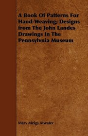 A Book Of Patterns For Hand-Weaving; Designs from The John Landes Drawings In The Pennsylvnia Museum