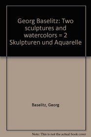 Georg Baselitz: Two sculptures and watercolors = 2 Skulpturen und Aquarelle