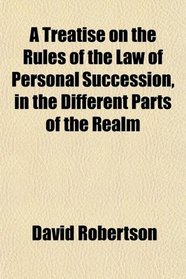 A Treatise on the Rules of the Law of Personal Succession, in the Different Parts of the Realm