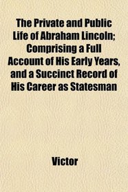 The Private and Public Life of Abraham Lincoln; Comprising a Full Account of His Early Years, and a Succinct Record of His Career as Statesman