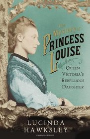 The Mystery of Princess Louise: Queen Victoria's Rebellious Daughter