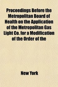 Proceedings Before the Metropolitan Board of Health on the Application of the Metropolitan Gas Light Co. for a Modification of the Order of the