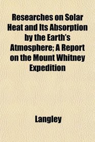 Researches on Solar Heat and Its Absorption by the Earth's Atmosphere; A Report on the Mount Whitney Expedition