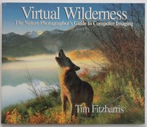 Virtual Wilderness: The Nature Photographer's Guide to Computer Imaging