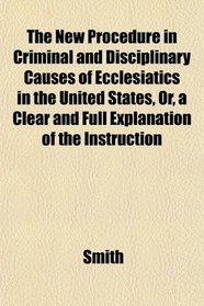 The New Procedure in Criminal and Disciplinary Causes of Ecclesiatics in the United States, Or, a Clear and Full Explanation of the Instruction