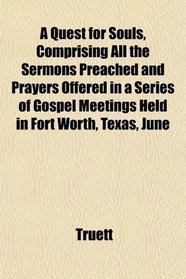 A Quest for Souls, Comprising All the Sermons Preached and Prayers Offered in a Series of Gospel Meetings Held in Fort Worth, Texas, June