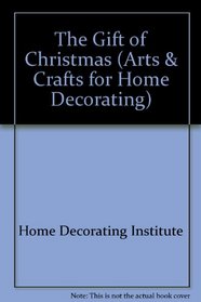 The Gift of Christmas: Create Ornaments, Floral Arrangements, Gifts & More (Arts & Crafts for Home Decorating)