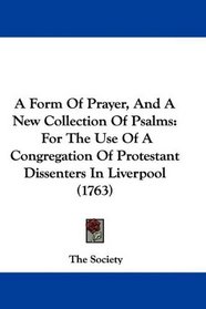 A Form Of Prayer, And A New Collection Of Psalms: For The Use Of A Congregation Of Protestant Dissenters In Liverpool (1763)