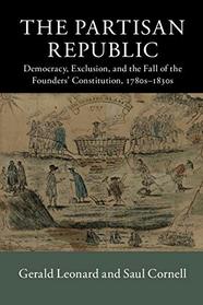The Partisan Republic: Democracy, Exclusion, and the Fall of the Founders' Constitution, 1780s-1830s (New Histories of American Law)