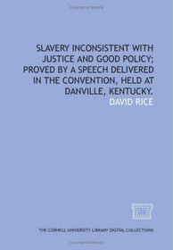 Slavery inconsistent with justice and good policy; proved by a speech delivered in the convention, held at Danville, Kentucky.