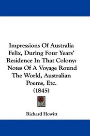 Impressions Of Australia Felix, During Four Years' Residence In That Colony: Notes Of A Voyage Round The World, Australian Poems, Etc. (1845)