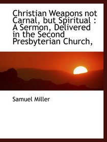 Christian Weapons not Carnal, but Spiritual : A Sermon, Delivered in the Second Presbyterian Church,