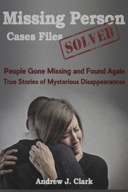 Missing Person Case Files Solved: People Gone Missing  and Found Again True Stories of Mysterious Disappearances